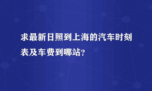 求最新日照到上海的汽车时刻表及车费到哪站？