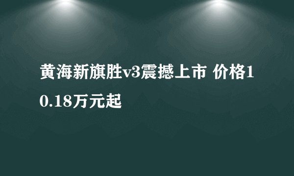 黄海新旗胜v3震撼上市 价格10.18万元起