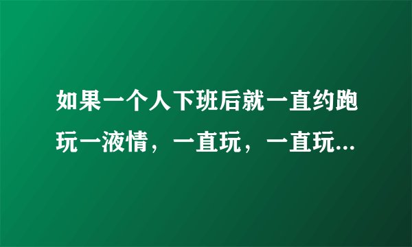 如果一个人下班后就一直约跑玩一液情，一直玩，一直玩，有没有可能玩一辈子？