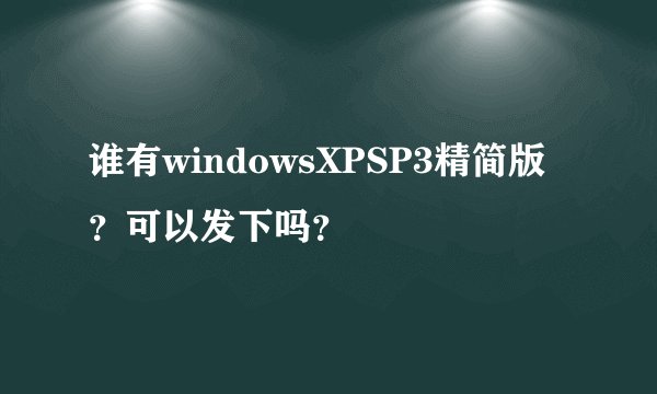 谁有windowsXPSP3精简版？可以发下吗？
