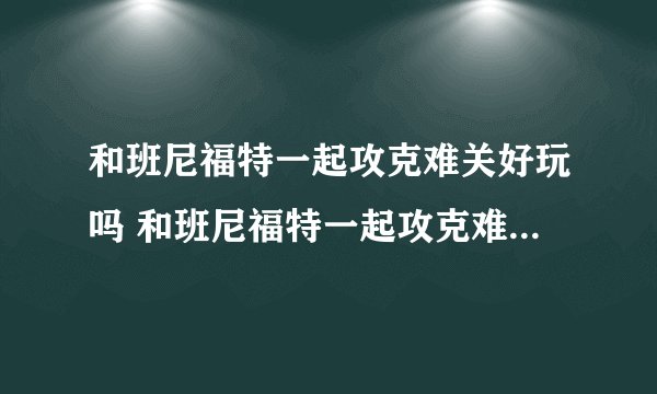 和班尼福特一起攻克难关好玩吗 和班尼福特一起攻克难关玩法简介