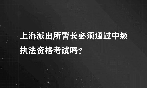 上海派出所警长必须通过中级执法资格考试吗？