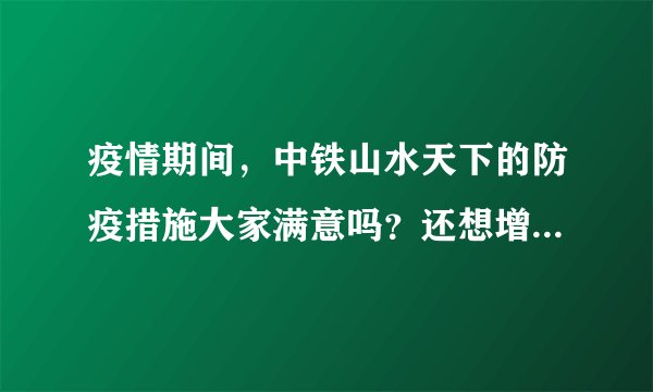 疫情期间，中铁山水天下的防疫措施大家满意吗？还想增加哪些防疫措施？