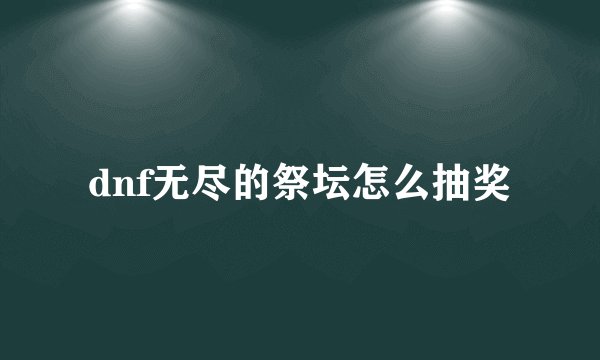 dnf无尽的祭坛怎么抽奖