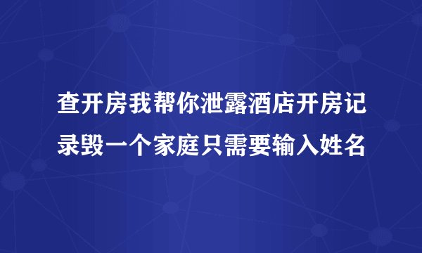 查开房我帮你泄露酒店开房记录毁一个家庭只需要输入姓名