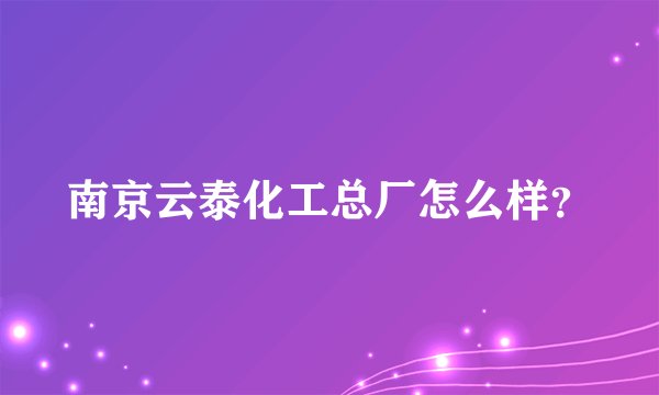 南京云泰化工总厂怎么样？