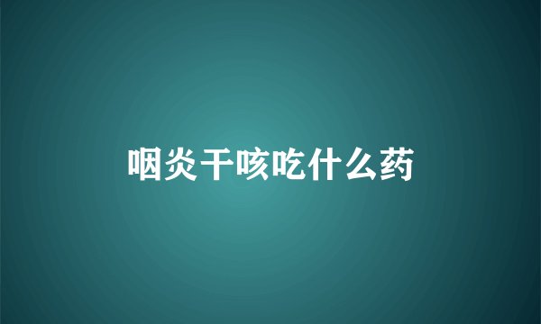 咽炎干咳吃什么药