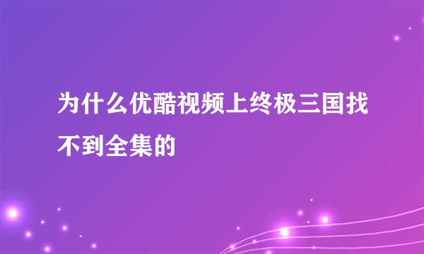 为什么优酷视频上终极三国找不到全集的
