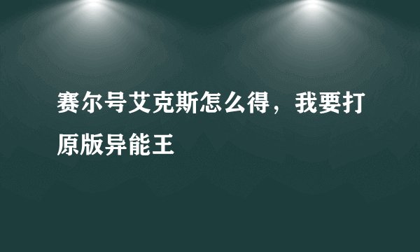 赛尔号艾克斯怎么得，我要打原版异能王