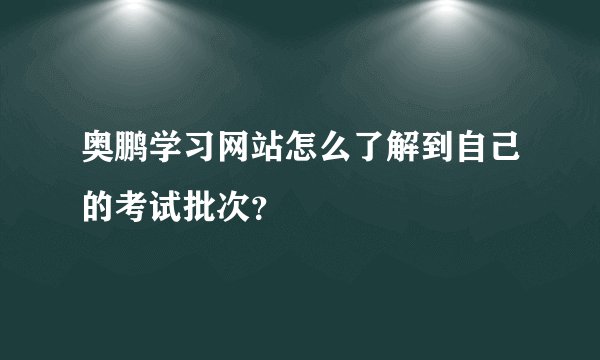 奥鹏学习网站怎么了解到自己的考试批次？