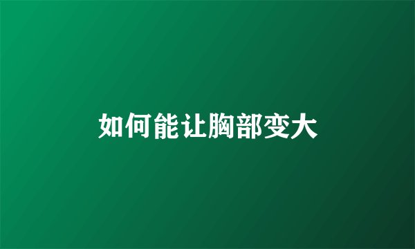 如何能让胸部变大