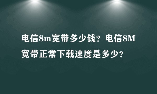 电信8m宽带多少钱？电信8M宽带正常下载速度是多少？