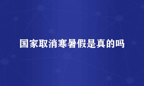 国家取消寒暑假是真的吗