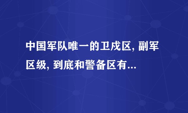 中国军队唯一的卫戍区, 副军区级, 到底和警备区有什么区别?