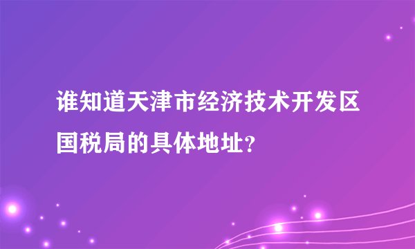 谁知道天津市经济技术开发区国税局的具体地址？