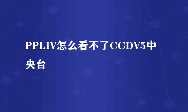 PPLIV怎么看不了CCDV5中央台
