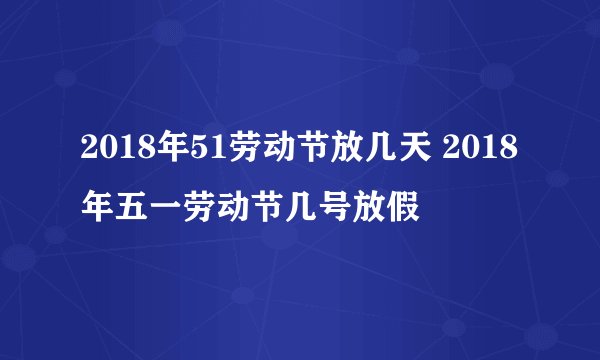 2018年51劳动节放几天 2018年五一劳动节几号放假