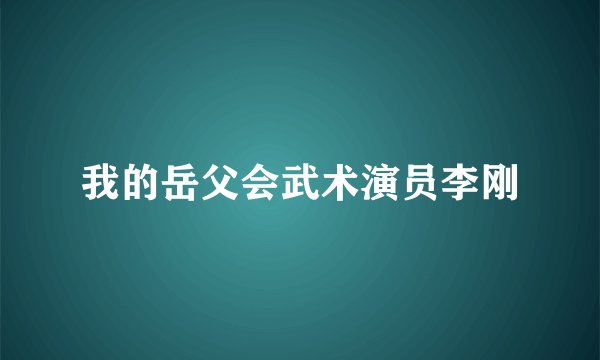 我的岳父会武术演员李刚