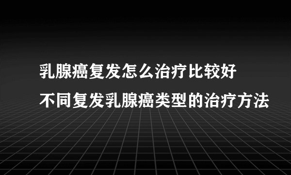 乳腺癌复发怎么治疗比较好 不同复发乳腺癌类型的治疗方法