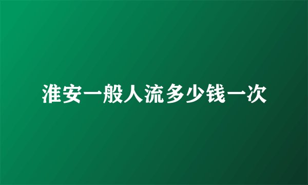 淮安一般人流多少钱一次
