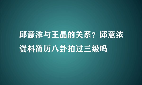 邱意浓与王晶的关系？邱意浓资料简历八卦拍过三级吗