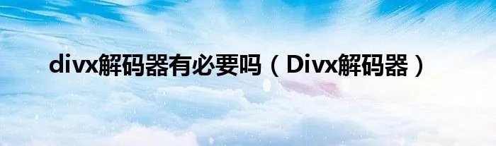 divx解码器有必要吗（Divx解码器）