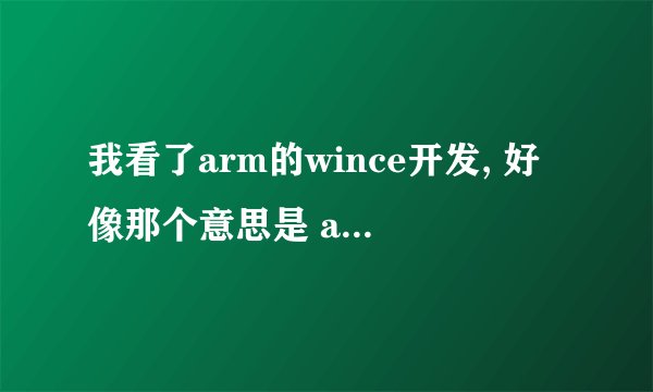 我看了arm的wince开发, 好像那个意思是 arm里本身并不跑wince系统,是你的程序放到wince里然后定制.
