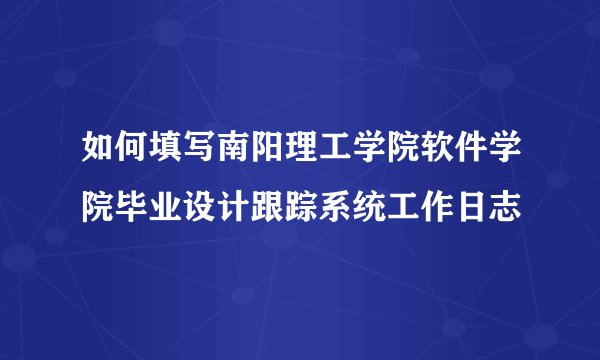 如何填写南阳理工学院软件学院毕业设计跟踪系统工作日志