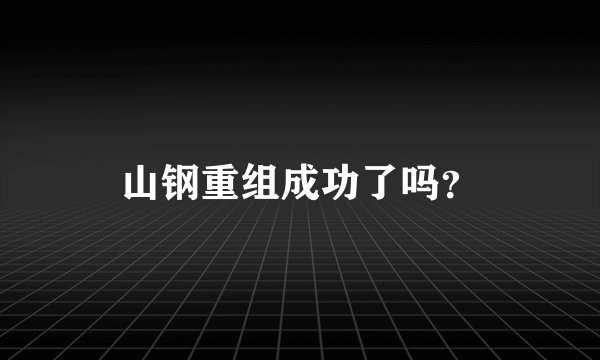 山钢重组成功了吗?