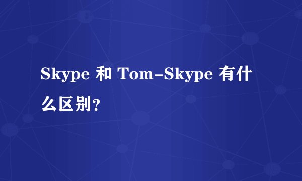 Skype 和 Tom-Skype 有什么区别？