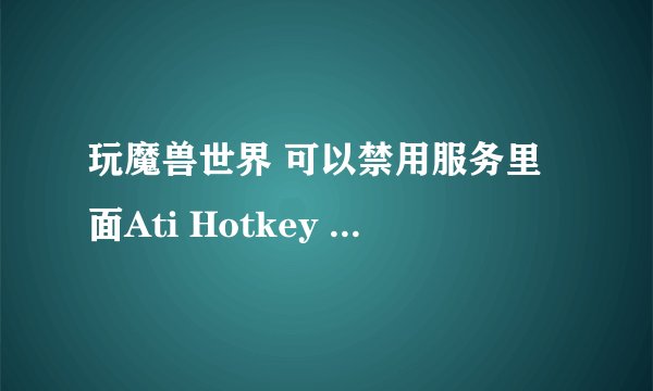 玩魔兽世界 可以禁用服务里面Ati Hotkey Poller吗?