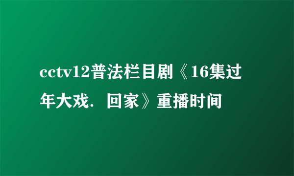 cctv12普法栏目剧《16集过年大戏．回家》重播时间