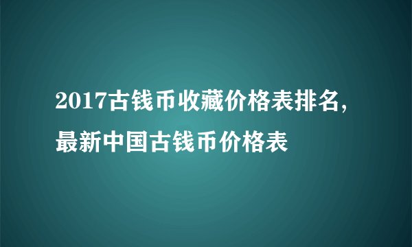 2017古钱币收藏价格表排名,最新中国古钱币价格表
