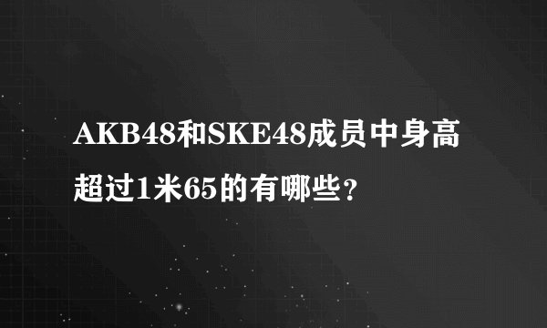 AKB48和SKE48成员中身高超过1米65的有哪些？