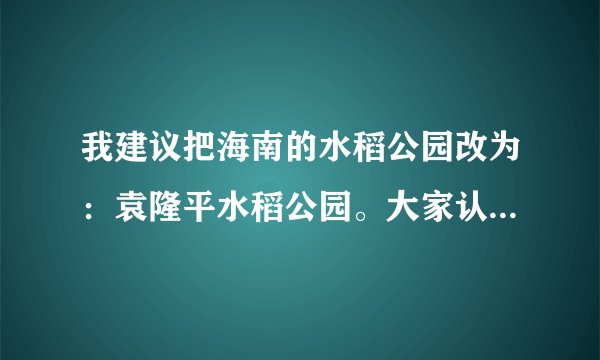 我建议把海南的水稻公园改为：袁隆平水稻公园。大家认为怎么样？
