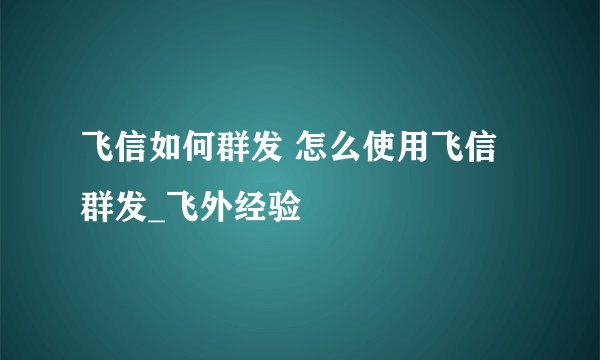 飞信如何群发 怎么使用飞信群发_飞外经验