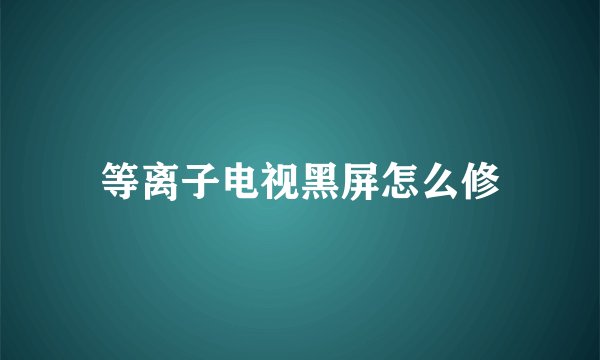 等离子电视黑屏怎么修