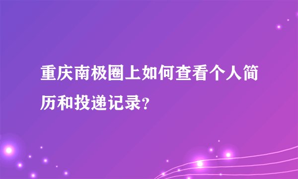 重庆南极圈上如何查看个人简历和投递记录？