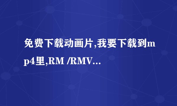 免费下载动画片,我要下载到mp4里,RM /RMVB /AVI都可以,帮帮忙了哈!~