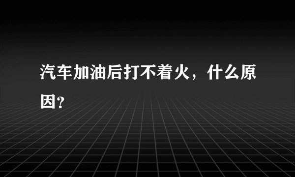汽车加油后打不着火，什么原因？