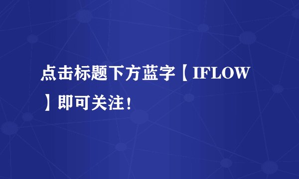 点击标题下方蓝字【IFLOW】即可关注！