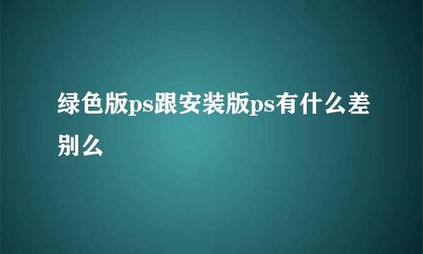 绿色版ps跟安装版ps有什么差别么