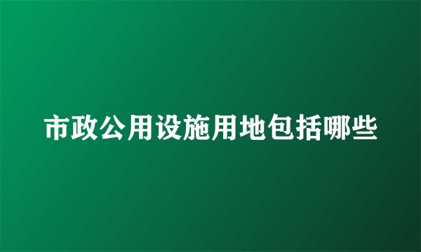 市政公用设施用地包括哪些