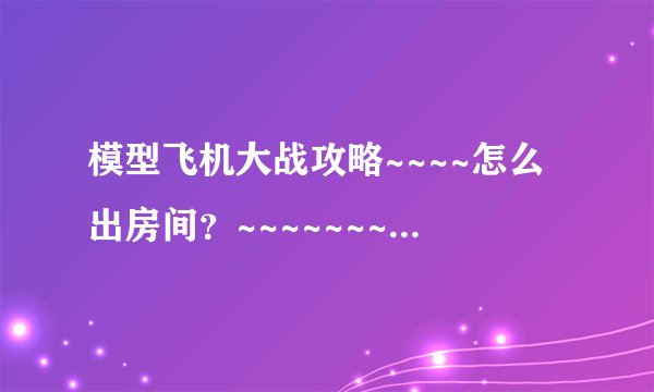 模型飞机大战攻略~~~~怎么出房间?~~~~~~~~~~!!!!