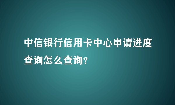 中信银行信用卡中心申请进度查询怎么查询?