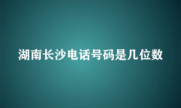 湖南长沙电话号码是几位数