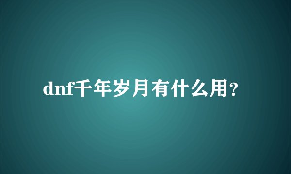 dnf千年岁月有什么用？