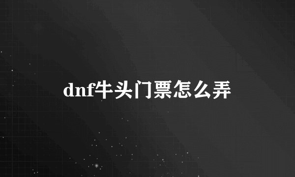 dnf牛头门票怎么弄