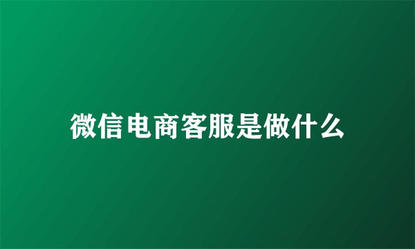 微信电商客服是做什么