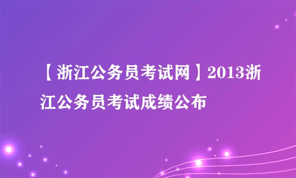 【浙江公务员考试网】2013浙江公务员考试成绩公布